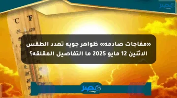 «مفاجآت صادمة» ظواهر جوية تهدد الطقس الإثنين 12 مايو 2025 ما التفاصيل المقلقة؟